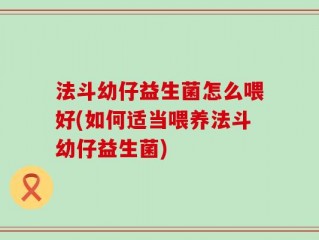 法斗幼仔益生菌怎么喂好(如何适当喂养法斗幼仔益生菌)