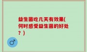 益生菌吃几天有效果(何时感受益生菌的好处？)
