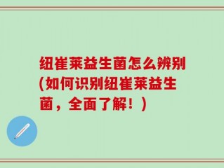 纽崔莱益生菌怎么辨别(如何识别纽崔莱益生菌，全面了解！)
