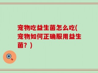 宠物吃益生菌怎么吃(宠物如何正确服用益生菌？)
