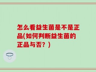 怎么看益生菌是不是正品(如何判断益生菌的正品与否？)