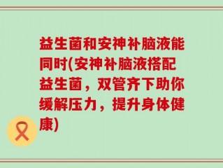 益生菌和安神补脑液能同时(安神补脑液搭配益生菌，双管齐下助你缓解压力，提升身体健康)