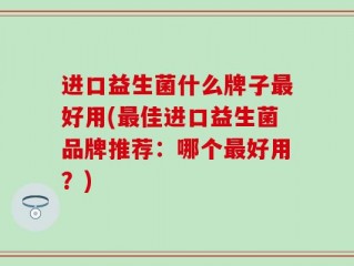 进口益生菌什么牌子最好用(最佳进口益生菌品牌推荐：哪个最好用？)