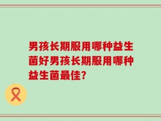 男孩长期服用哪种益生菌好男孩长期服用哪种益生菌最佳？