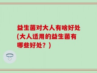 益生菌对大人有啥好处(大人适用的益生菌有哪些好处？)