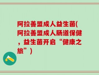 阿拉善盟成人益生菌(阿拉善盟成人肠道保健，益生菌开启“健康之旅”)