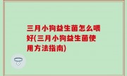 三月小狗益生菌怎么喂好(三月小狗益生菌使用方法指南)