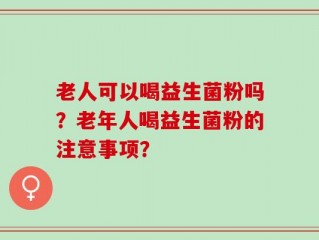老人可以喝益生菌粉吗？老年人喝益生菌粉的注意事项？