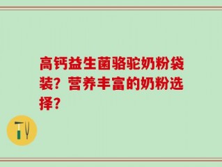 高钙益生菌骆驼奶粉袋装？营养丰富的奶粉选择？