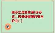 幽必正是益生菌(优必正，你身体健康的安全护卫！)
