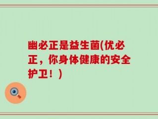 幽必正是益生菌(优必正，你身体健康的安全护卫！)