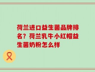 荷兰进口益生菌品牌排名？荷兰乳牛小红帽益生菌奶粉怎么样
