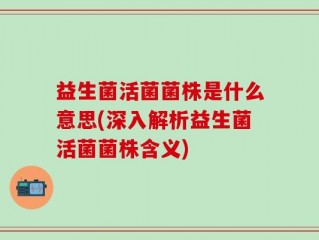 益生菌活菌菌株是什么意思(深入解析益生菌活菌菌株含义)