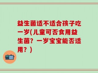 益生菌适不适合孩子吃一岁(儿童可否食用益生菌？一岁宝宝能否适用？)