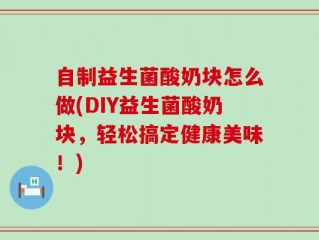 自制益生菌酸奶块怎么做(DIY益生菌酸奶块，轻松搞定健康美味！)