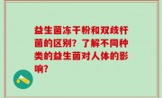 益生菌冻干粉和双歧杆菌的区别？了解不同种类的益生菌对人体的影响？