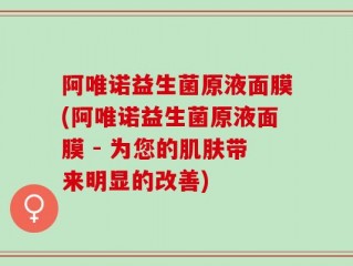阿唯诺益生菌原液面膜(阿唯诺益生菌原液面膜 - 为您的肌肤带来明显的改善)