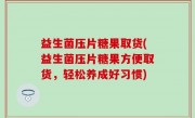 益生菌压片糖果取货(益生菌压片糖果方便取货，轻松养成好习惯)