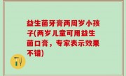 益生菌牙膏两周岁小孩子(两岁儿童可用益生菌口膏，专家表示效果不错)