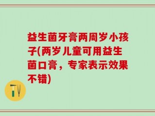益生菌牙膏两周岁小孩子(两岁儿童可用益生菌口膏，专家表示效果不错)