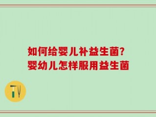 如何给婴儿补益生菌？婴幼儿怎样服用益生菌