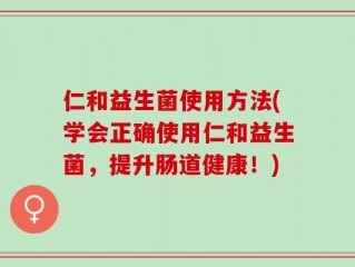 仁和益生菌使用方法(学会正确使用仁和益生菌，提升肠道健康！)