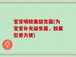 宝宝喂胶囊益生菌(为宝宝补充益生菌，胶囊型更方便)