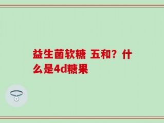 益生菌软糖 五和？什么是4d糖果