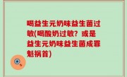 喝益生元奶味益生菌过敏(喝酸奶过敏？或是益生元奶味益生菌成罪魁祸首)