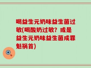 喝益生元奶味益生菌过敏(喝酸奶过敏？或是益生元奶味益生菌成罪魁祸首)