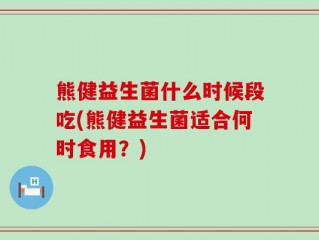 熊健益生菌什么时候段吃(熊健益生菌适合何时食用？)