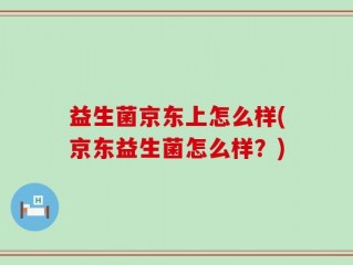 益生菌京东上怎么样(京东益生菌怎么样？)