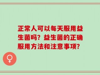 正常人可以每天服用益生菌吗？益生菌的正确服用方法和注意事项？