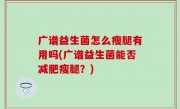 广谱益生菌怎么瘦腿有用吗(广谱益生菌能否减肥瘦腿？)