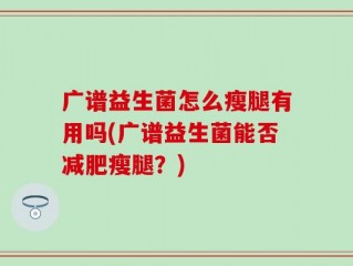 广谱益生菌怎么瘦腿有用吗(广谱益生菌能否减肥瘦腿？)