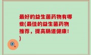 最好的益生菌药物有哪些(最佳的益生菌药物推荐，提高肠道健康！)