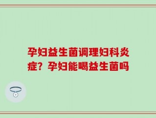 孕妇益生菌调理妇科炎症？孕妇能喝益生菌吗