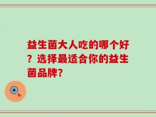 益生菌大人吃的哪个好？选择最适合你的益生菌品牌？