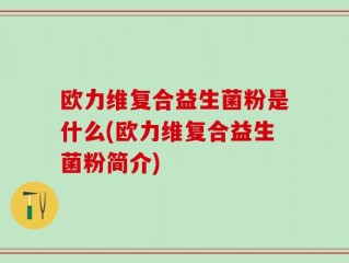 欧力维复合益生菌粉是什么(欧力维复合益生菌粉简介)
