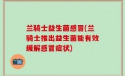 兰骑士益生菌感冒(兰骑士推出益生菌能有效缓解感冒症状)