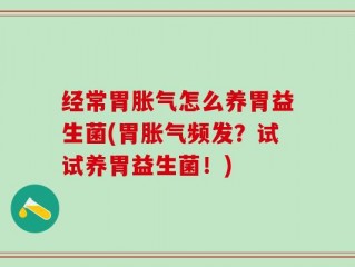 经常胃胀气怎么养胃益生菌(胃胀气频发？试试养胃益生菌！)