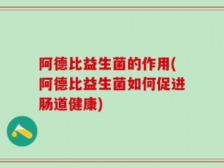 阿德比益生菌的作用(阿德比益生菌如何促进肠道健康)