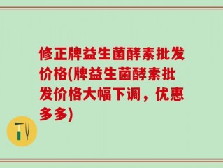 修正牌益生菌酵素批发价格(牌益生菌酵素批发价格大幅下调，优惠多多)