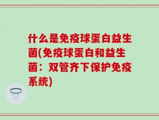 什么是免疫球蛋白益生菌(免疫球蛋白和益生菌：双管齐下保护免疫系统)