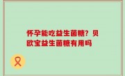 怀孕能吃益生菌糖？贝欧宝益生菌糖有用吗