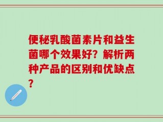 便秘乳酸菌素片和益生菌哪个效果好？解析两种产品的区别和优缺点？