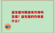 益生菌对肠道有作用吗百度？益生菌的作用是什么？