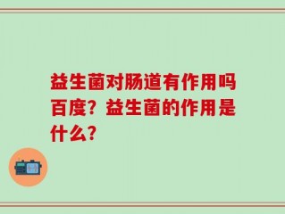 益生菌对肠道有作用吗百度？益生菌的作用是什么？