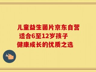 儿童益生菌片京东自营 适合6至12岁孩子健康成长的优质之选