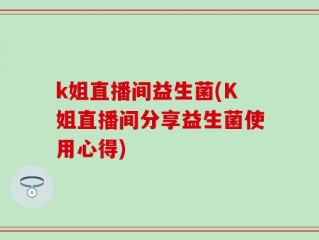 k姐直播间益生菌(K姐直播间分享益生菌使用心得)